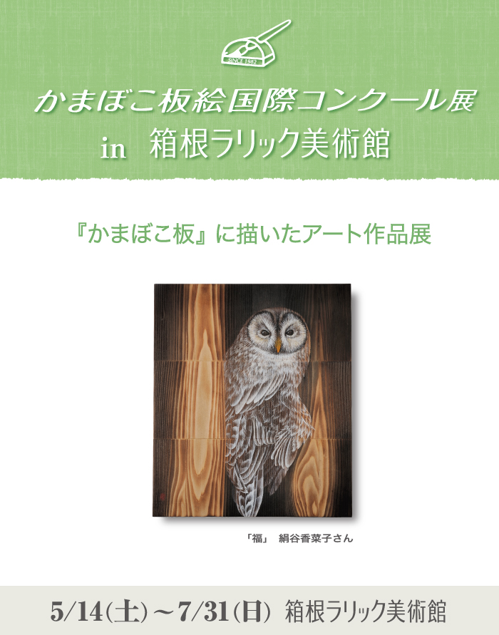 かまぼこ板絵国際コンクール展in箱根ラリック美術館
『かまぼこ板』に描いたアート作品展
5月14日（土）～7月31日（日）箱根ラリック美術館